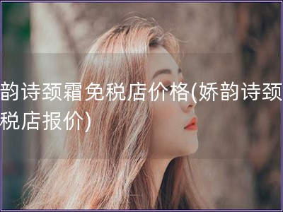 嬌韻詩(shī)頸霜免稅店價(jià)格(嬌韻詩(shī)頸霜免稅店報(bào)價(jià))