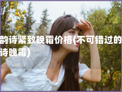 嬌韻詩(shī)緊致晚霜價(jià)格(不可錯(cuò)過的嬌韻詩(shī)晚霜)