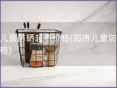 孩兒面防曬超市價格(超市兒童防曬價格)