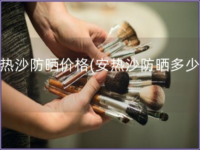 安熱沙防曬價(jià)格(安熱沙防曬多少錢(qián))