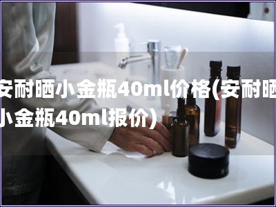 安耐曬小金瓶40ml價格(安耐曬小金瓶40ml報價)