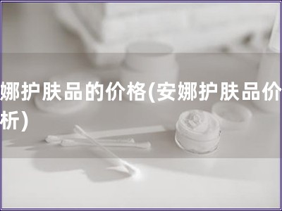 安娜護膚品的價格(安娜護膚品價格分析)