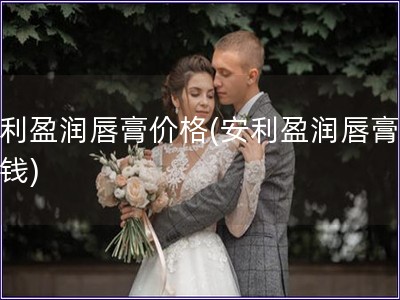 安利盈潤唇膏價格(安利盈潤唇膏多少錢)