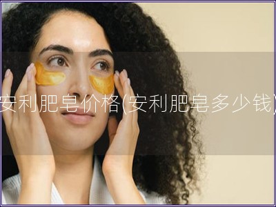 安利肥皂價(jià)格(安利肥皂多少錢)