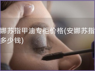 安娜蘇指甲油專(zhuān)柜價(jià)格(安娜蘇指甲油多少錢(qián))