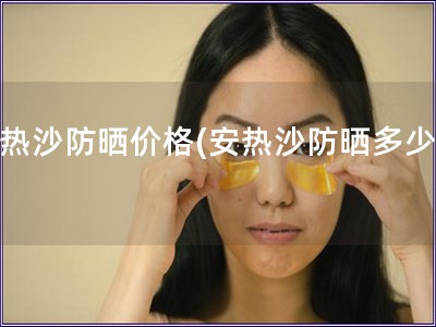 安熱沙防曬價格(安熱沙防曬多少錢) 安熱沙防曬價格(安熱沙防曬多少錢)