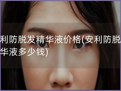 安利防脫發(fā)精華液價(jià)格(安利防脫發(fā)精華液多少錢(qián))
