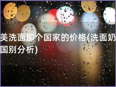 完美洗面那個國家的價格(洗面奶價格國別分析)