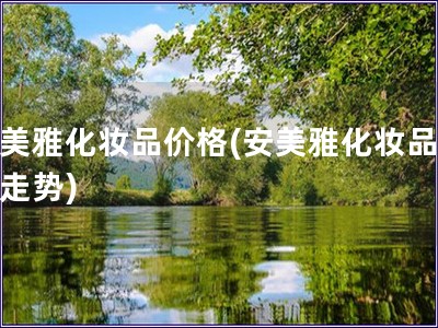 安美雅化妝品價格(安美雅化妝品價格走勢)