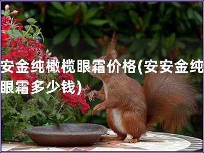 安安金純橄欖眼霜價格(安安金純橄欖眼霜多少錢)