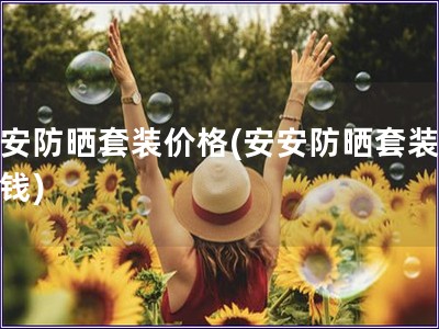 安安防曬套裝價(jià)格(安安防曬套裝多少錢)