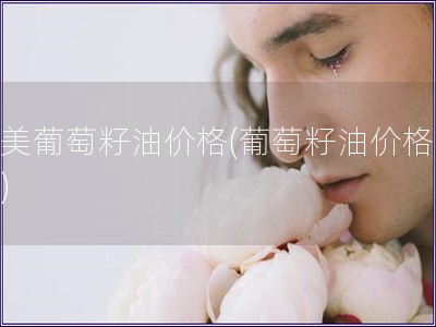 完美葡萄籽油價格(葡萄籽油價格查詢)