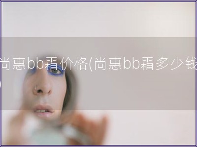 尚惠bb霜價格(尚惠bb霜多少錢)