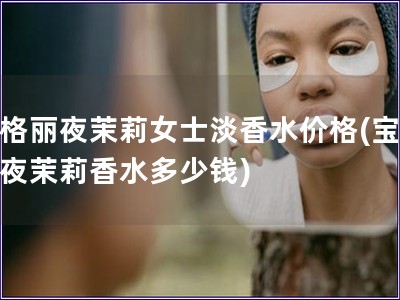 寶格麗夜茉莉女士淡香水價格(寶格麗夜茉莉香水多少錢)