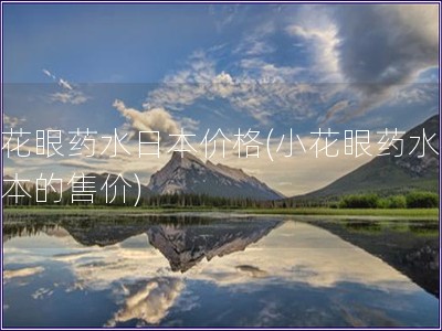 小花眼藥水日本價格(小花眼藥水在日本的售價)