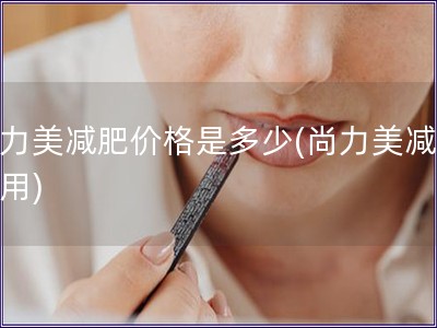 尚力美減肥價(jià)格是多少(尚力美減肥費(fèi)用)