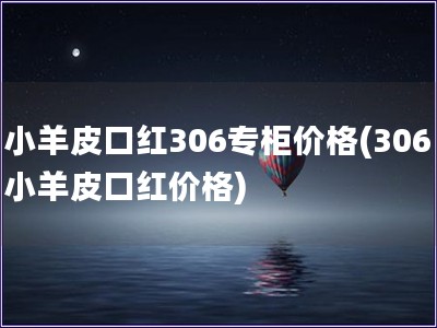 小羊皮口紅306專柜價(jià)格(306小羊皮口紅價(jià)格)