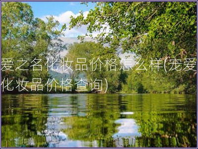 寵愛之名化妝品價格怎么樣(寵愛之名化妝品價格查詢)