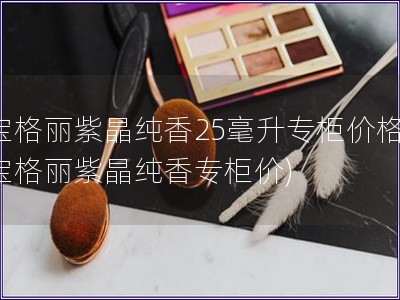 寶格麗紫晶純香25毫升專柜價格(寶格麗紫晶純香專柜價)