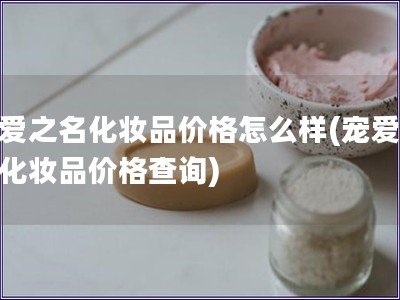 寵愛之名化妝品價格怎么樣(寵愛之名化妝品價格查詢)
