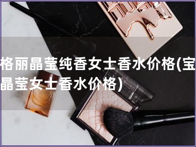 寶格麗晶瑩純香女士香水價格(寶格麗晶瑩女士香水價格)