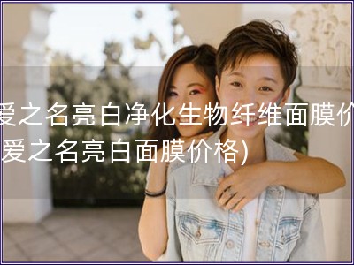 寵愛之名亮白凈化生物纖維面膜價格(寵愛之名亮白面膜價格)