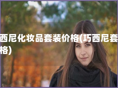 巧西尼化妝品套裝價格(巧西尼套裝價格) 巧西尼化妝品套裝價格(巧西尼套裝價格)