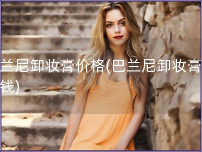 巴蘭尼卸妝膏價格(巴蘭尼卸妝膏多少錢)