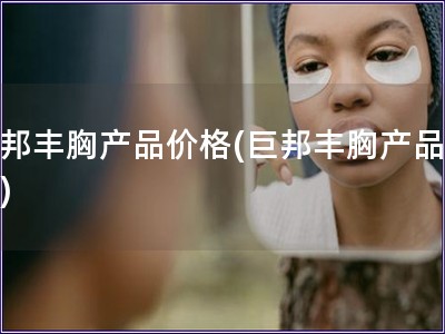 巨邦豐胸產品價格(巨邦豐胸產品報價)