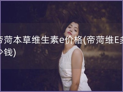 帝菏本草維生素e價格(帝菏維E多少錢)