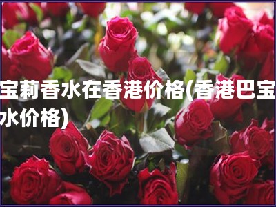 巴寶莉香水在香港價(jià)格(香港巴寶莉香水價(jià)格)
