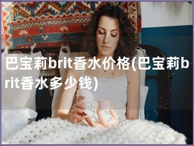 巴寶莉brit香水價格(巴寶莉brit香水多少錢)