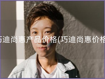 巧迪尚惠產品價格(巧迪尚惠價格)