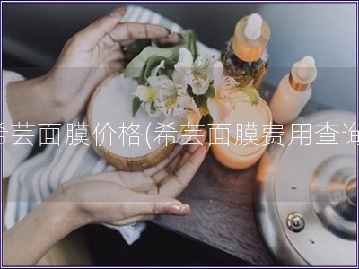 希蕓面膜價格(希蕓面膜費用查詢)