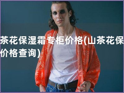 山茶花保濕霜專柜價(jià)格(山茶花保濕霜價(jià)格查詢)