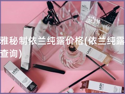 幽雅秘制依蘭純露價(jià)格(依蘭純露報(bào)價(jià)查詢)