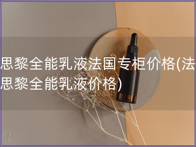 希思黎全能乳液法國專柜價格(法國希思黎全能乳液價格)