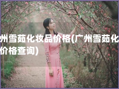 廣州雪茹化妝品價格(廣州雪茹化妝品價格查詢)