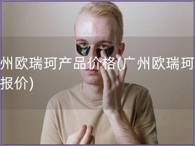廣州歐瑞珂產品價格(廣州歐瑞珂產品報價)