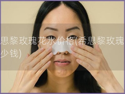 希思黎玫瑰花水價格(希思黎玫瑰水多少錢)