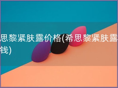 希思黎緊膚露價格(希思黎緊膚露多少錢)