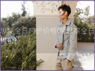 希思黎全日呵護(hù)價(jià)格(希思黎全日呵護(hù)售價(jià))