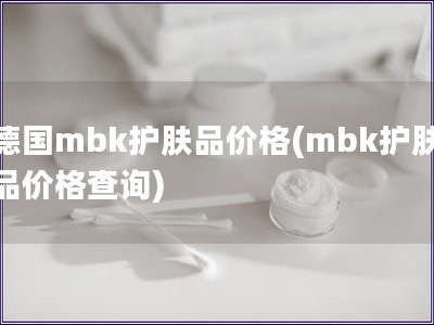 德國(guó)mbk護(hù)膚品價(jià)格(mbk護(hù)膚品價(jià)格查詢)