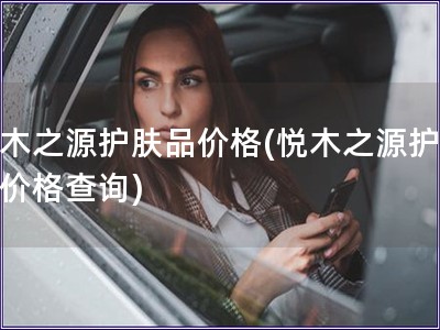 悅木之源護(hù)膚品價(jià)格(悅木之源護(hù)膚品價(jià)格查詢(xún))