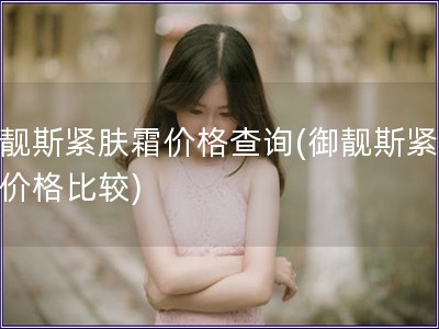 御靚斯緊膚霜價格查詢(御靚斯緊膚霜價格比較) 御靚斯緊膚霜價格查詢(御靚斯緊膚霜價格比較)