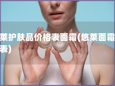 悠萊護膚品價格表面霜(悠萊面霜價格表) 悠萊護膚品價格表面霜(悠萊面霜價格表)