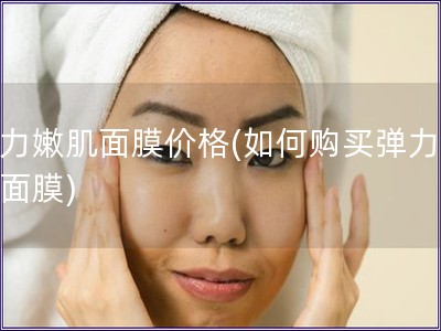 彈力嫩肌面膜價格(如何購買彈力嫩肌面膜)