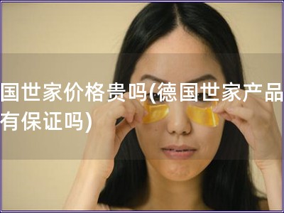德國世家價(jià)格貴嗎(德國世家產(chǎn)品質(zhì)量有保證嗎)