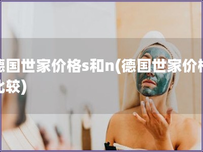 德國世家價格s和n(德國世家價格比較)