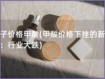影子價格甲酸(甲酸價格下挫的新標題：行業(yè)大跌)